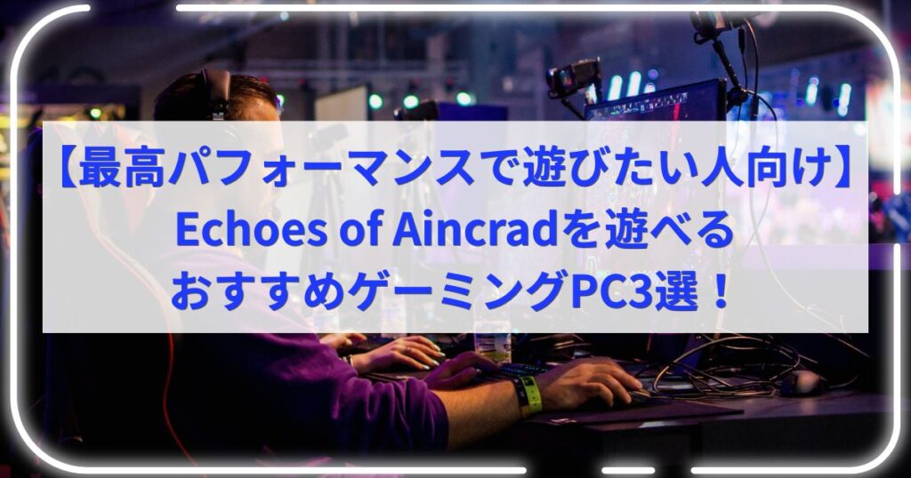 【最高パフォーマンスで遊びたい人向け】Echoes of Aincradを遊べるおすすめゲーミングPC3選！