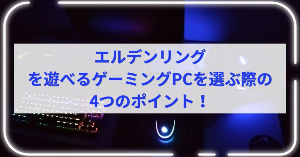 エルデンリングを遊べるゲーミングPCを選ぶ際の4つのポイント！