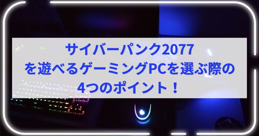 サイバーパンク2077を遊べるゲーミングPCを選ぶ際の4つのポイント！