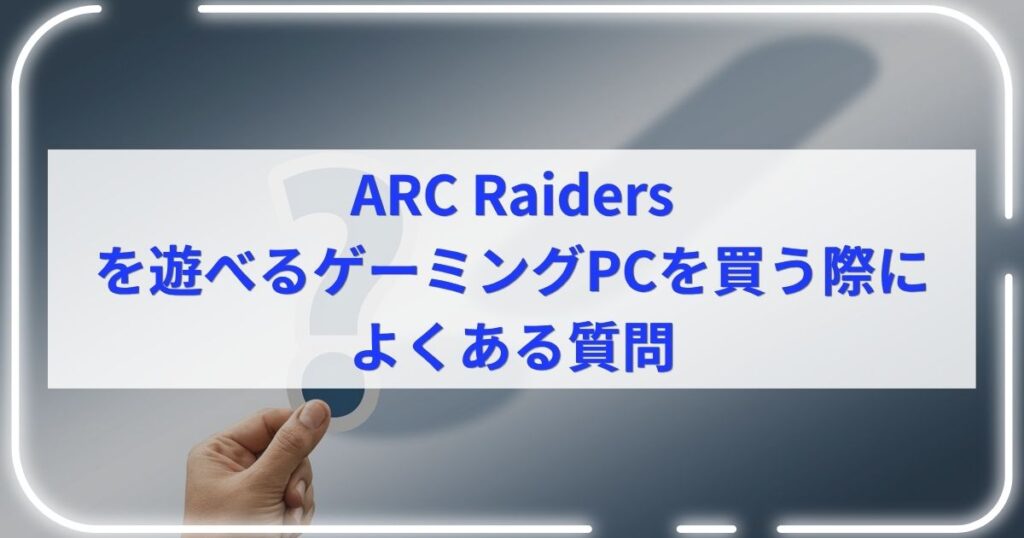ARC Raidersを遊べるゲーミングPCを買う際によくある質問
