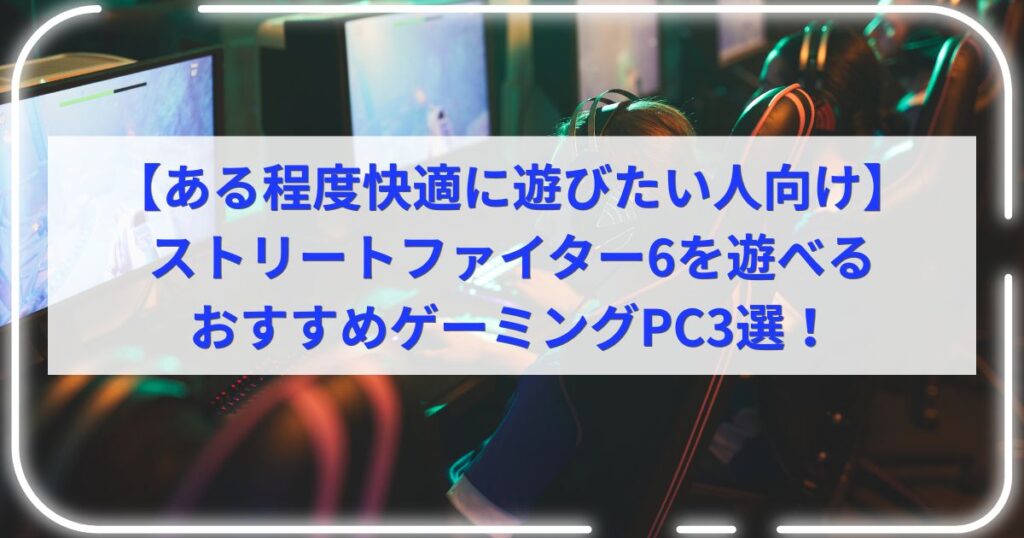【ある程度快適に遊びたい人向け】ストリートファイター6を遊べるおすすめゲーミングPC3選！