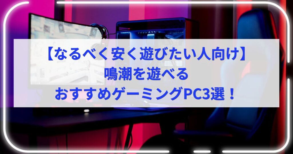 【なるべく安く遊びたい人向け】鳴潮を遊べるおすすめゲーミングPC3選！