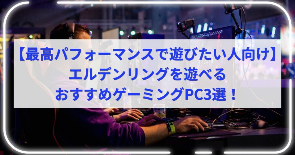 【最高パフォーマンスで遊びたい人向け】エルデンリングを遊べるおすすめゲーミングPC3選！