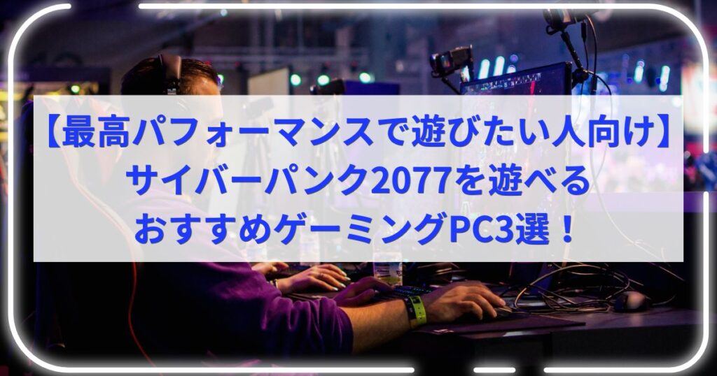 【最高パフォーマンスで遊びたい人向け】サイバーパンク2077を遊べるおすすめゲーミングPC3選！