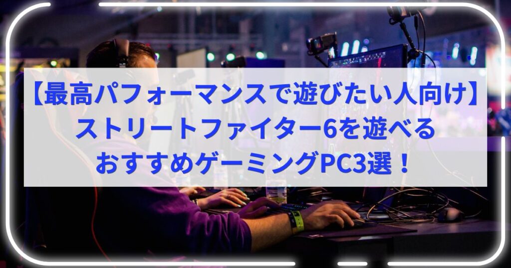 【最高パフォーマンスで遊びたい人向け】ストリートファイター6を遊べるおすすめゲーミングPC3選！