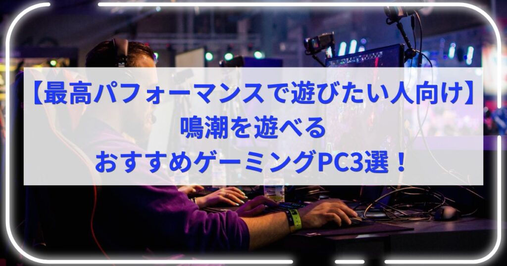 【最高パフォーマンスで遊びたい人向け】鳴潮を遊べるおすすめゲーミングPC3選！