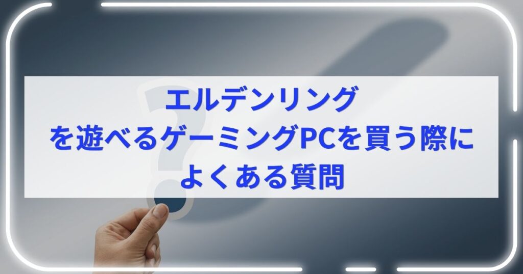 エルデンリングを遊べるゲーミングPCを買う際によくある質問