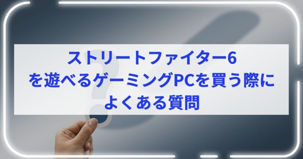 ストリートファイター6を遊べるゲーミングPCを買う際によくある質問