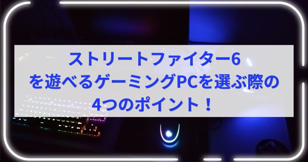 ストリートファイター6を遊べるゲーミングPCを選ぶ際の4つのポイント！